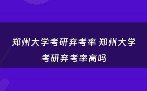 郑州大学考研弃考率 郑州大学考研弃考率高吗