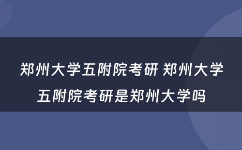 郑州大学五附院考研 郑州大学五附院考研是郑州大学吗