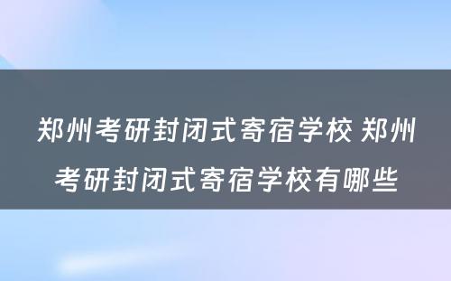 郑州考研封闭式寄宿学校 郑州考研封闭式寄宿学校有哪些