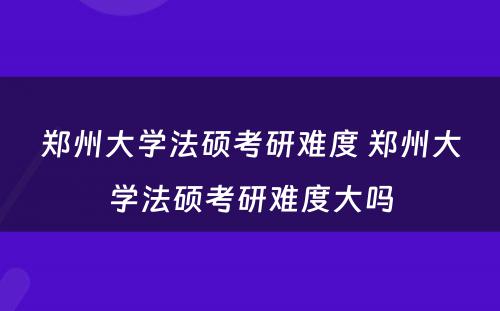 郑州大学法硕考研难度 郑州大学法硕考研难度大吗