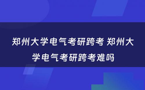 郑州大学电气考研跨考 郑州大学电气考研跨考难吗