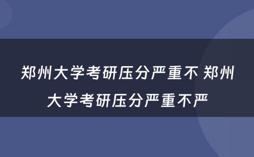 郑州大学考研压分严重不 郑州大学考研压分严重不严