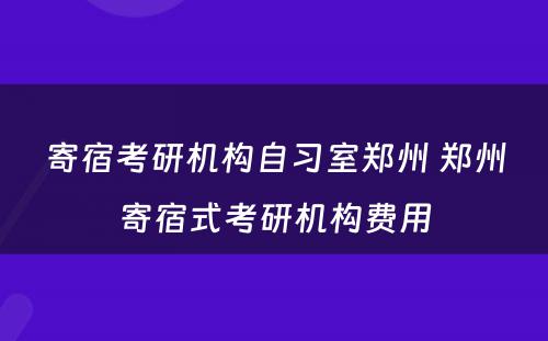 寄宿考研机构自习室郑州 郑州寄宿式考研机构费用