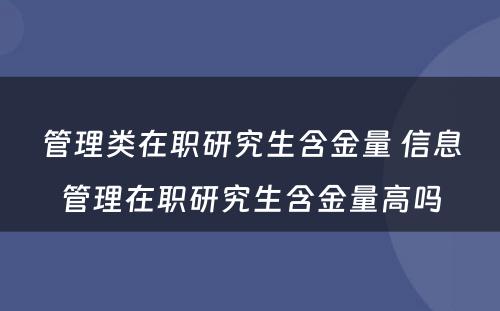 管理类在职研究生含金量 信息管理在职研究生含金量高吗