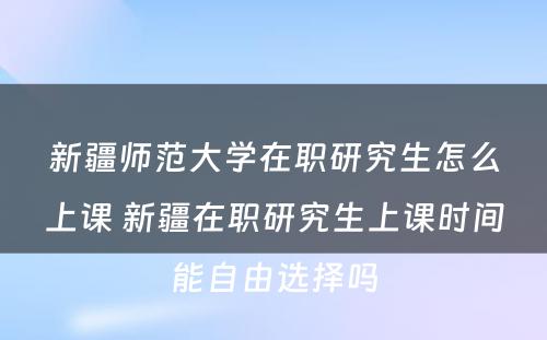 新疆师范大学在职研究生怎么上课 新疆在职研究生上课时间能自由选择吗