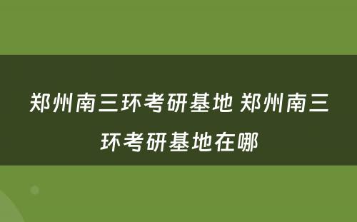 郑州南三环考研基地 郑州南三环考研基地在哪