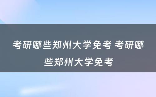 考研哪些郑州大学免考 考研哪些郑州大学免考