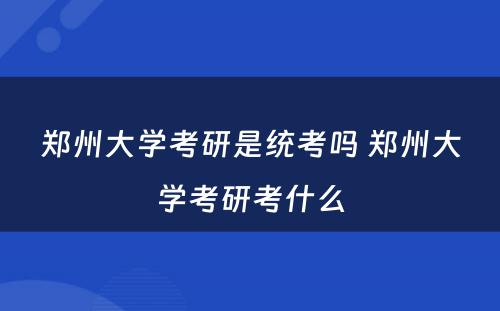 郑州大学考研是统考吗 郑州大学考研考什么