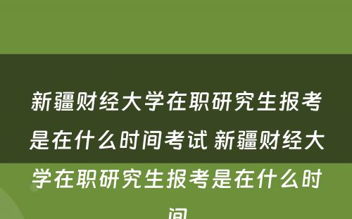 新疆财经大学在职研究生报考是在什么时间考试 新疆财经大学在职研究生报考是在什么时间