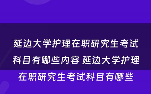 延边大学护理在职研究生考试科目有哪些内容 延边大学护理在职研究生考试科目有哪些