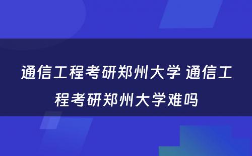 通信工程考研郑州大学 通信工程考研郑州大学难吗