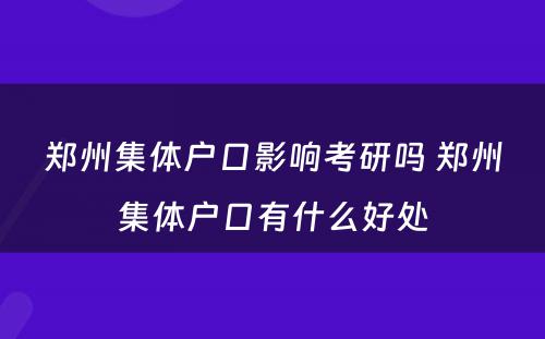 郑州集体户口影响考研吗 郑州集体户口有什么好处