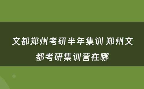 文都郑州考研半年集训 郑州文都考研集训营在哪