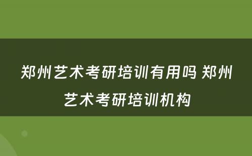 郑州艺术考研培训有用吗 郑州艺术考研培训机构