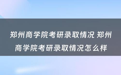 郑州商学院考研录取情况 郑州商学院考研录取情况怎么样