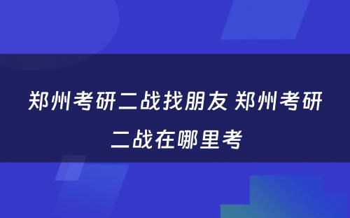 郑州考研二战找朋友 郑州考研二战在哪里考