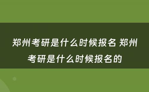 郑州考研是什么时候报名 郑州考研是什么时候报名的