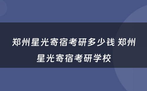 郑州星光寄宿考研多少钱 郑州星光寄宿考研学校