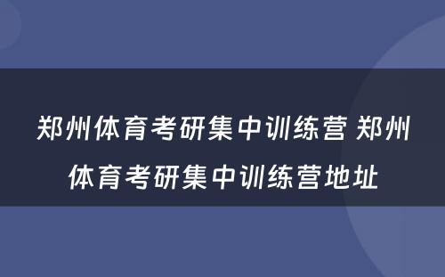 郑州体育考研集中训练营 郑州体育考研集中训练营地址