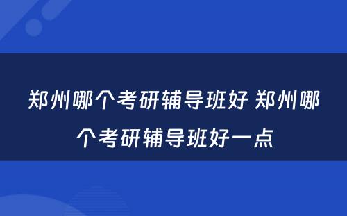 郑州哪个考研辅导班好 郑州哪个考研辅导班好一点