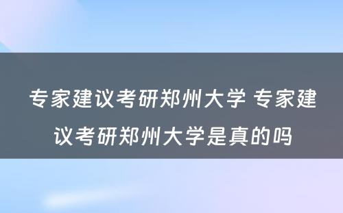 专家建议考研郑州大学 专家建议考研郑州大学是真的吗