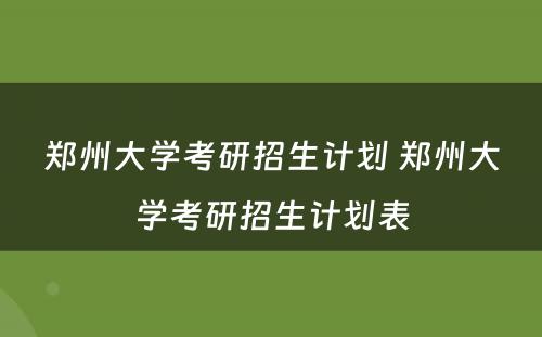 郑州大学考研招生计划 郑州大学考研招生计划表