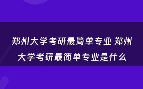 郑州大学考研最简单专业 郑州大学考研最简单专业是什么