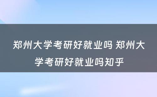 郑州大学考研好就业吗 郑州大学考研好就业吗知乎