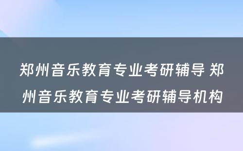 郑州音乐教育专业考研辅导 郑州音乐教育专业考研辅导机构