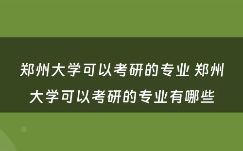 郑州大学可以考研的专业 郑州大学可以考研的专业有哪些