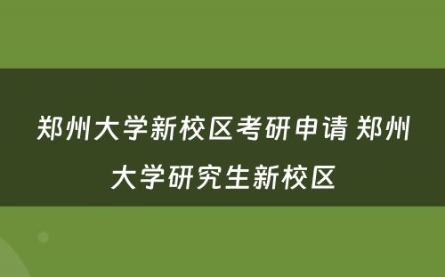 郑州大学新校区考研申请 郑州大学研究生新校区