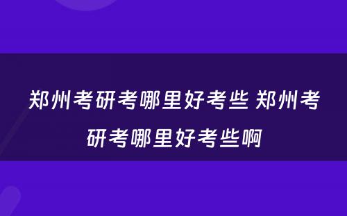 郑州考研考哪里好考些 郑州考研考哪里好考些啊