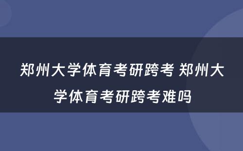 郑州大学体育考研跨考 郑州大学体育考研跨考难吗