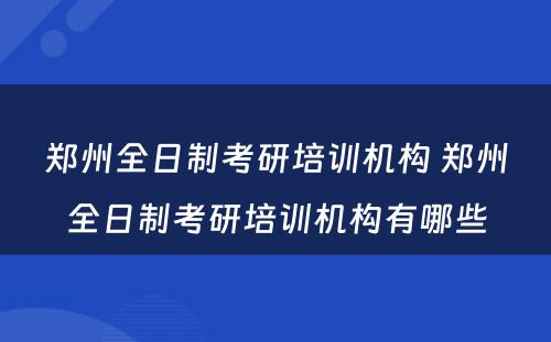 郑州全日制考研培训机构 郑州全日制考研培训机构有哪些