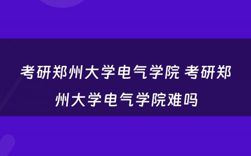 考研郑州大学电气学院 考研郑州大学电气学院难吗