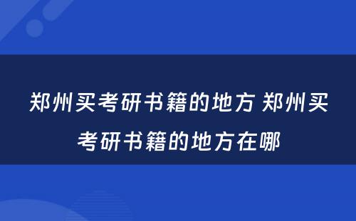 郑州买考研书籍的地方 郑州买考研书籍的地方在哪