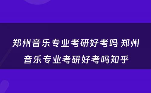 郑州音乐专业考研好考吗 郑州音乐专业考研好考吗知乎