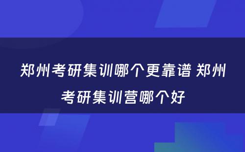 郑州考研集训哪个更靠谱 郑州考研集训营哪个好