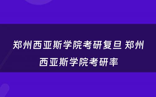 郑州西亚斯学院考研复旦 郑州西亚斯学院考研率