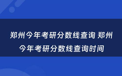 郑州今年考研分数线查询 郑州今年考研分数线查询时间