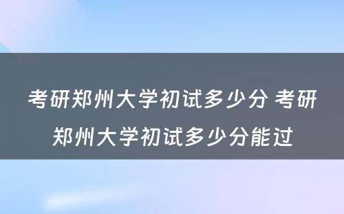 考研郑州大学初试多少分 考研郑州大学初试多少分能过