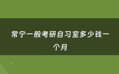 常宁一般考研自习室多少钱一个月