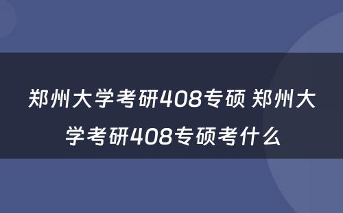 郑州大学考研408专硕 郑州大学考研408专硕考什么