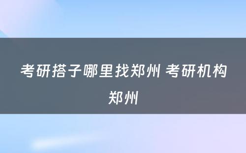 考研搭子哪里找郑州 考研机构郑州