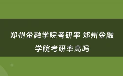 郑州金融学院考研率 郑州金融学院考研率高吗