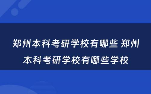 郑州本科考研学校有哪些 郑州本科考研学校有哪些学校