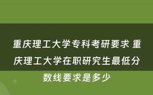 重庆理工大学专科考研要求 重庆理工大学在职研究生最低分数线要求是多少