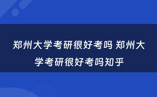 郑州大学考研很好考吗 郑州大学考研很好考吗知乎