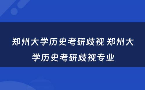 郑州大学历史考研歧视 郑州大学历史考研歧视专业