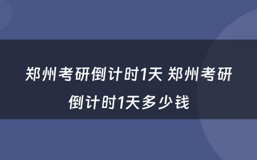 郑州考研倒计时1天 郑州考研倒计时1天多少钱